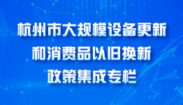 杭州市大规模设备更新和消费品以旧换新政策集成专栏 杭州市大规模设备更新和消费品以旧换新政策集成专栏